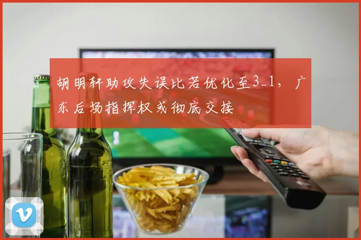 胡明轩助攻失误比若优化至3_1,广东后场指挥权或彻底交接