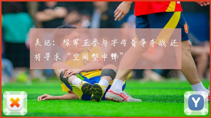 美记:绿军正参与字母哥争夺战 还将寻求“空间型中锋”