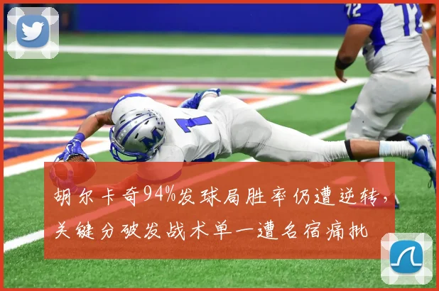 胡尔卡奇94%发球局胜率仍遭逆转,关键分破发战术单一遭名宿痛批