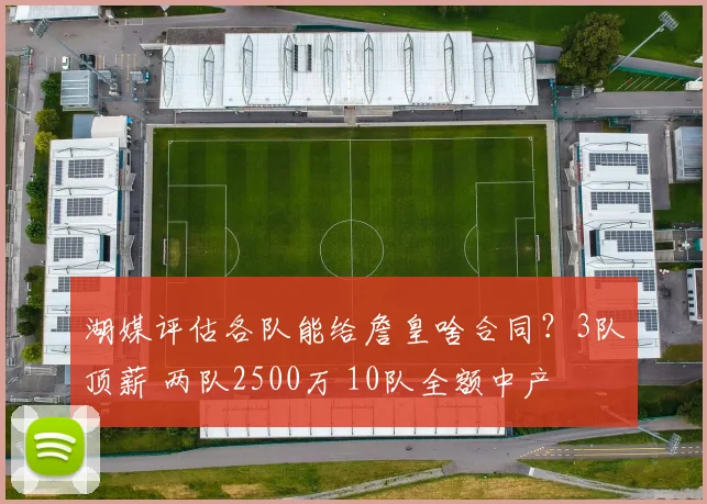 湖媒评估各队能给詹皇啥合同?3队顶薪 两队2500万 10队全额中产