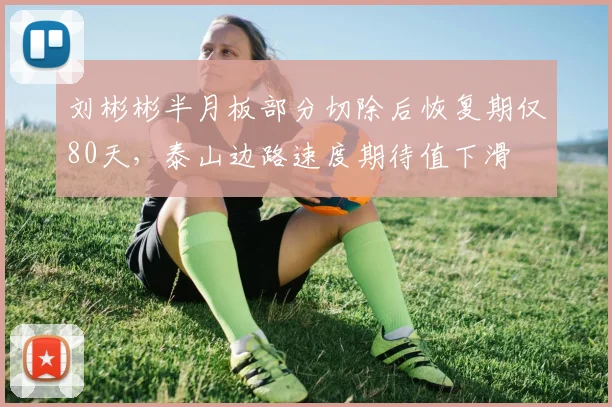 刘彬彬半月板部分切除后恢复期仅80天,泰山边路速度期待值下滑