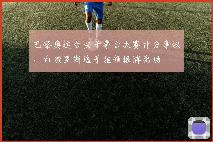 巴黎奥运会女子拳击决赛计分争议,白俄罗斯选手拒领银牌离场