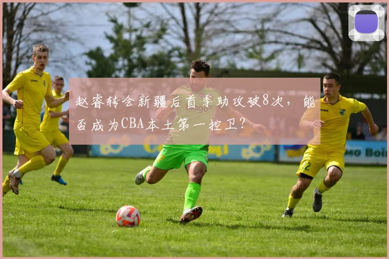 赵睿转会新疆后首季助攻破8次,能否成为CBA本土第一控卫?