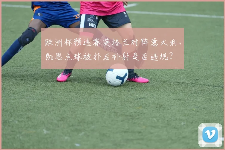 欧洲杯预选赛英格兰对阵意大利,凯恩点球被扑后补射是否违规?