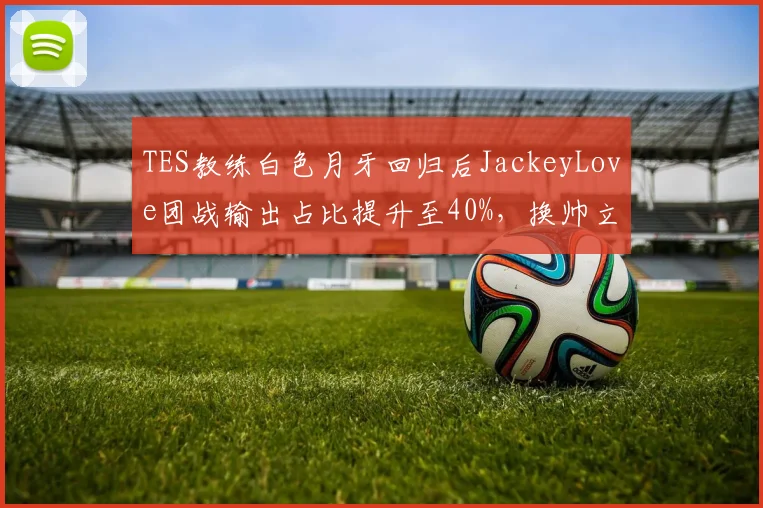 TES教练白色月牙回归后JackeyLove团战输出占比提升至40%,换帅立竿见影