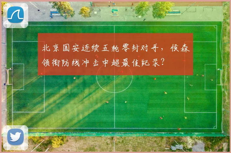 北京国安连续五轮零封对手，侯森领衔防线冲击中超最佳纪录？
